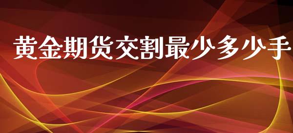 黄金期货交割最少多少手_https://www.apanben.com_国际期货_第1张