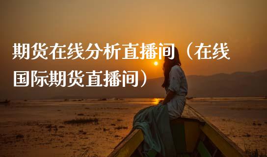 期货在线分析直播间（在线国际期货直播间）_https://www.apanben.com_在线喊单_第1张