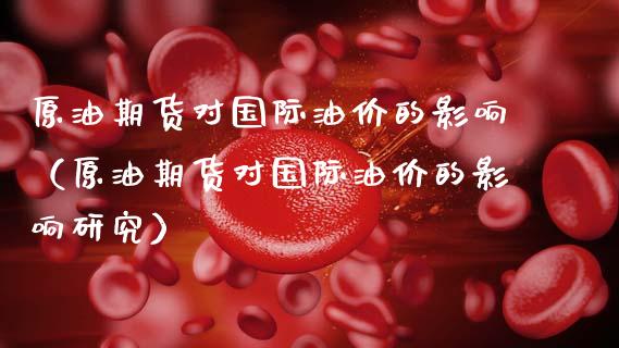 原油期货对国际油价的影响（原油期货对国际油价的影响研究）_https://www.apanben.com_国际期货_第1张