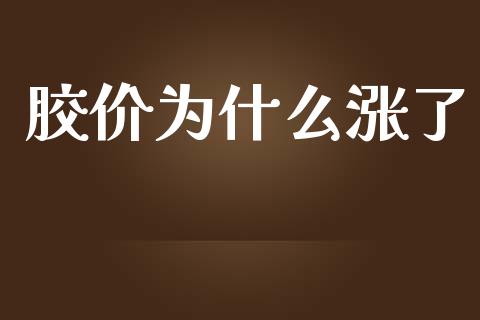 胶价为什么涨了_https://www.apanben.com_财经资讯_第1张
