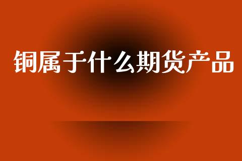 铜属于什么期货产品_https://www.apanben.com_国际财经_第1张