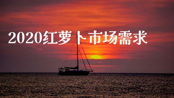 2020红萝卜市场需求_https://www.apanben.com_在线喊单_第1张