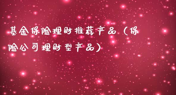 基金保险理财推荐产品（保险公司理财型产品）_https://www.apanben.com_国际财经_第1张