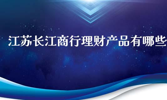 江苏长江商行理财产品有哪些_https://www.apanben.com_股市指导_第1张
