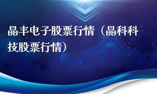 晶丰电子股票行情（晶科科技股票行情）_https://www.apanben.com_股市分析_第1张