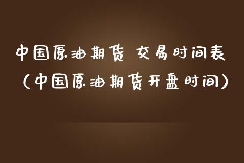 中国原油期货 交易时间表（中国原油期货开盘时间）_https://www.apanben.com_国际期货_第1张