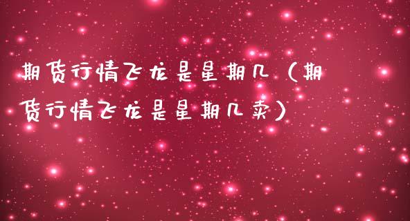 期货行情飞龙是星期几（期货行情飞龙是星期几卖）_https://www.apanben.com_国际期货_第1张