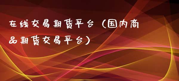 在线交易期货平台（国内商品期货交易平台）_https://www.apanben.com_在线喊单_第1张