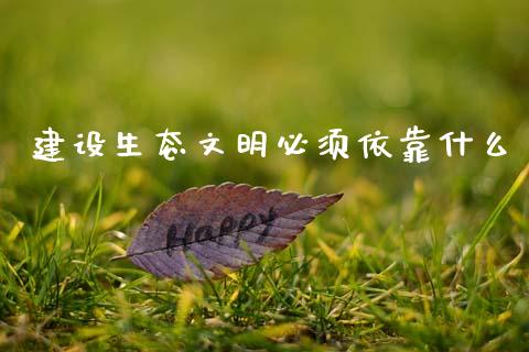建设生态文明必须依靠什么_https://www.apanben.com_在线喊单_第1张