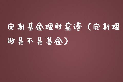 定期基金理财靠谱（定期理财是不是基金）_https://www.apanben.com_财经资讯_第1张