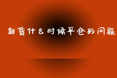 期货什么时候平仓的问题_https://www.apanben.com_财经资讯_第1张