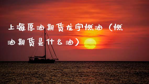 上海原油期货龙宇燃油（燃油期货是什么油）_https://www.apanben.com_国际期货_第1张
