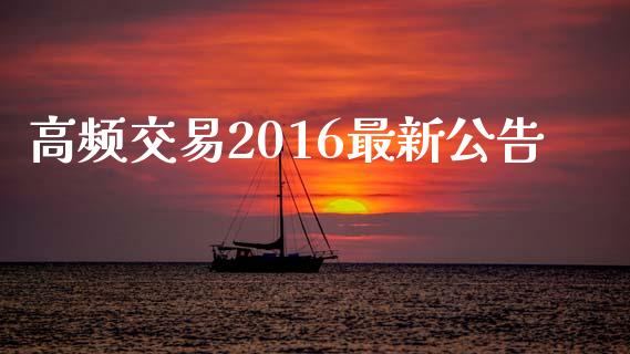 高频交易2016最新公告_https://www.apanben.com_财经资讯_第1张