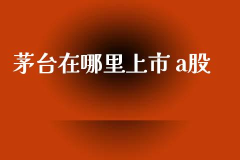 茅台在哪里上市 a股_https://www.apanben.com_股市分析_第1张