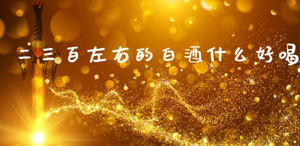 二三百左右的白酒什么好喝_期货学院_第1张_安贝财经网 二三百左右的白酒什么好喝_https://www.apanben.com_期货学院_第1张