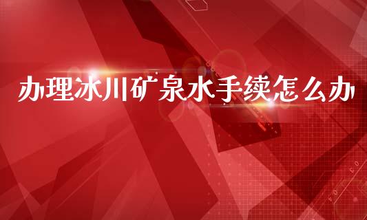 办理冰川矿泉水手续怎么办_https://www.apanben.com_国际期货_第1张