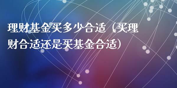 理财基金买多少合适（买理财合适还是买基金合适）_https://www.apanben.com_财经资讯_第1张