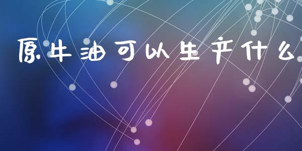 原牛油可以生产什么_https://www.apanben.com_股市分析_第1张
