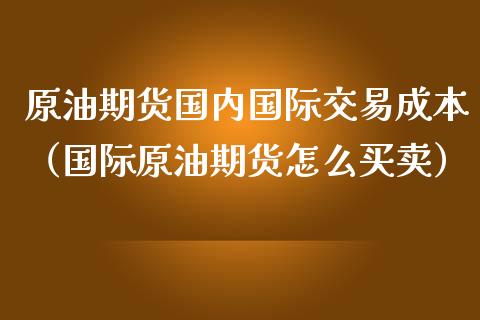 原油期货国内国际交易成本（国际原油期货怎么买卖）_https://www.apanben.com_期货学院_第1张