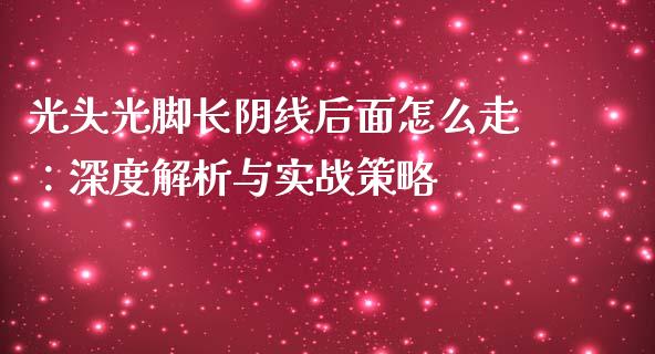 光头光脚长阴线后面怎么走：深度解析与实战策略_https://www.apanben.com_股市分析_第1张