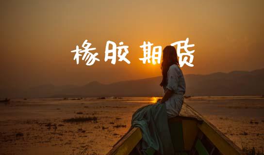 椽胶期货_https://www.apanben.com_股票怎么玩_第1张