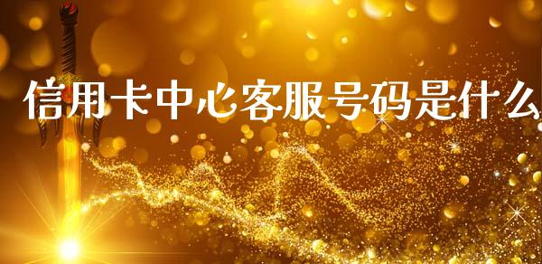 信用卡中心客服号码是什么_https://www.apanben.com_期货学院_第1张