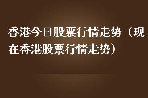 香港今日股票行情走势（现在香港股票行情走势）_https://www.apanben.com_股市指导_第1张