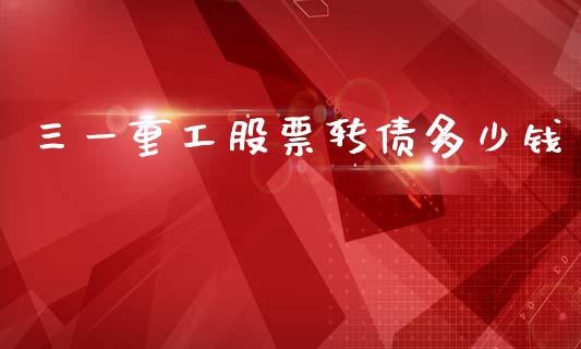 三一重工股票转债多少钱_https://www.apanben.com_财经资讯_第1张
