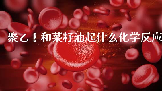 聚乙烯和菜籽油起什么化学反应_https://www.apanben.com_国际期货_第1张