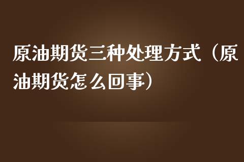 原油期货三种处理方式（原油期货怎么回事）_https://www.apanben.com_国际期货_第1张