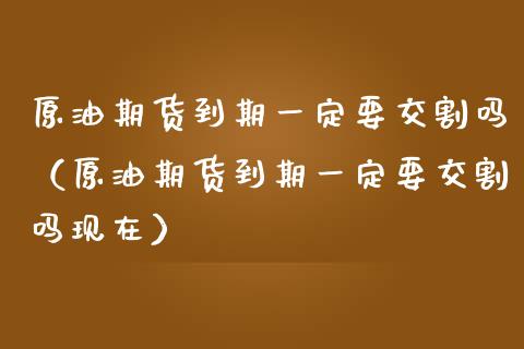 原油期货到期一定要交割吗（原油期货到期一定要交割吗现在）_https://www.apanben.com_期货学院_第1张