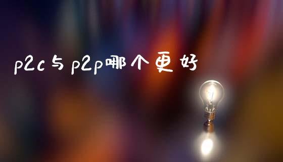 p2c与p2p哪个更好_https://www.apanben.com_国际期货_第1张