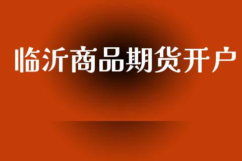 临沂商品期货开户_https://www.apanben.com_期货学院_第1张