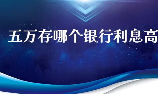 五万存哪个银行利息高_https://www.apanben.com_财经资讯_第1张