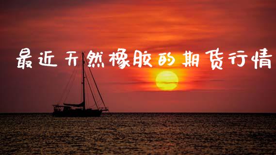 最近天然橡胶的期货行情_https://www.apanben.com_财经资讯_第1张