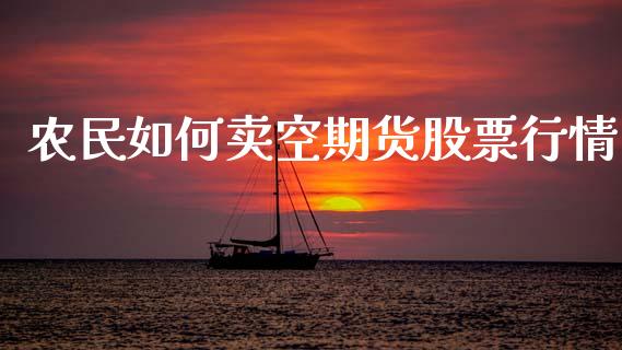 农民如何卖空期货股票行情_https://www.apanben.com_股市指导_第1张