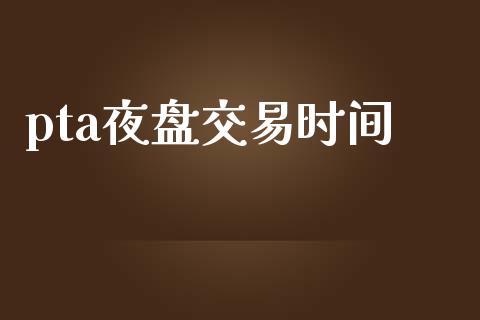pta夜盘交易时间_https://www.apanben.com_股市指导_第1张