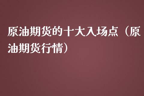 原油期货的十大入场点（原油期货行情）_https://www.apanben.com_期货学院_第1张