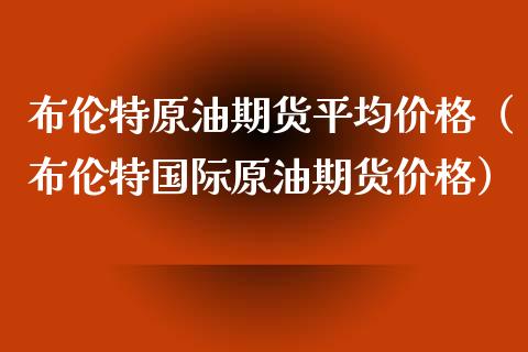 布伦特原油期货平均价格（布伦特国际原油期货价格）_https://www.apanben.com_期货学院_第1张