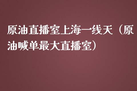 原油直播室上海一线天（原油喊单最大直播室）_https://www.apanben.com_在线喊单_第1张