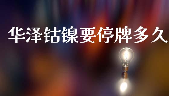 华泽钴镍要停牌多久_https://www.apanben.com_期货学院_第1张