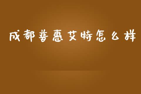 成都普惠艾特怎么样_https://www.apanben.com_股市分析_第1张