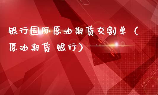 银行国际原油期货交割单（原油期货 银行）_https://www.apanben.com_期货学院_第1张