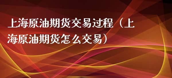 上海原油期货交易过程（上海原油期货怎么交易）_https://www.apanben.com_国际期货_第1张