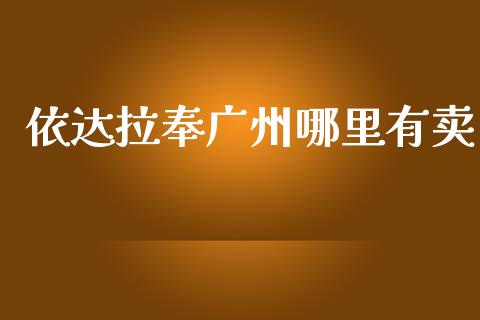 依达拉奉广州哪里有卖_https://www.apanben.com_国际财经_第1张