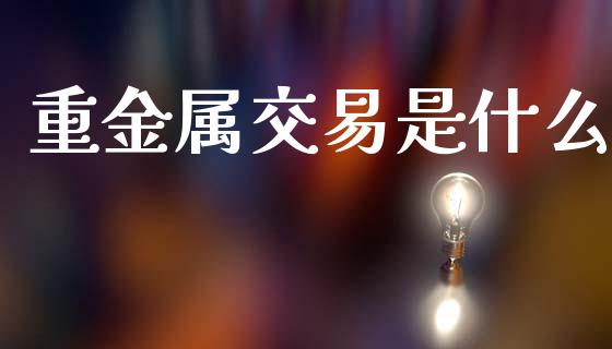 重金属交易是什么_https://www.apanben.com_在线喊单_第1张