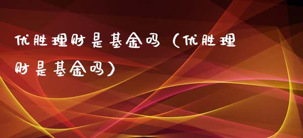 优胜理财是基金吗（优胜理财是基金吗）_https://www.apanben.com_国际财经_第1张
