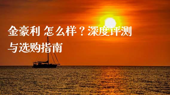 金豪利 怎么样？深度评测与选购指南_https://www.apanben.com_国际财经_第1张