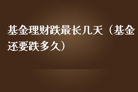 基金理财跌最长几天（基金还要跌多久）_https://www.apanben.com_财经资讯_第1张