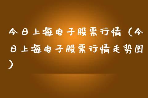 今日上海电子股票行情（今日上海电子股票行情走势图）_https://www.apanben.com_股票怎么玩_第1张